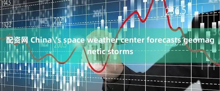 配资网 China's space weather center forecasts geomagnetic storms