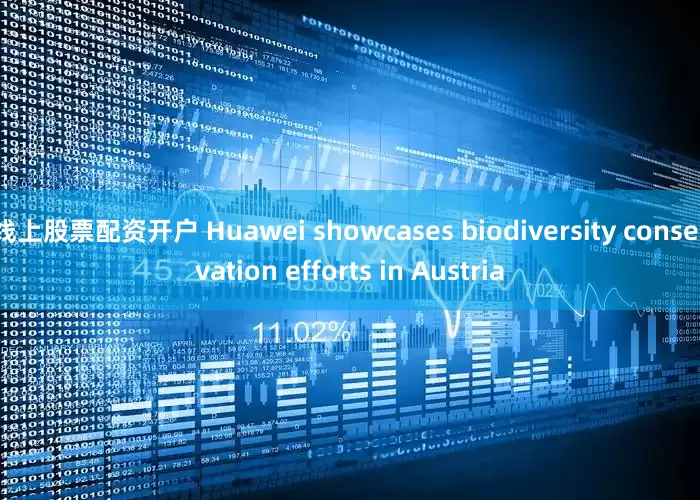 线上股票配资开户 Huawei showcases biodiversity conservation efforts in Austria