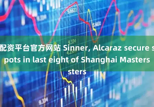 配资平台官方网站 Sinner, Alcaraz secure spots in last eight of Shanghai Masters