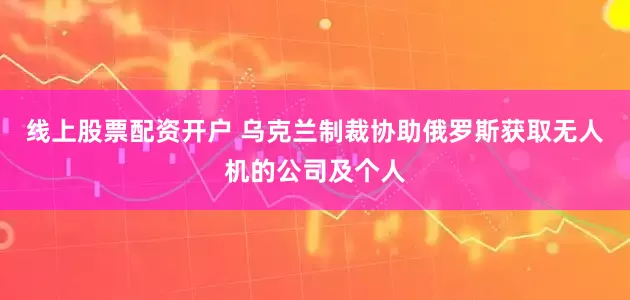 线上股票配资开户 乌克兰制裁协助俄罗斯获取无人机的公司及个人