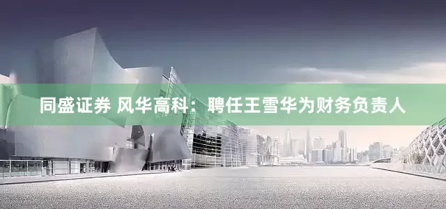 同盛证券 风华高科：聘任王雪华为财务负责人