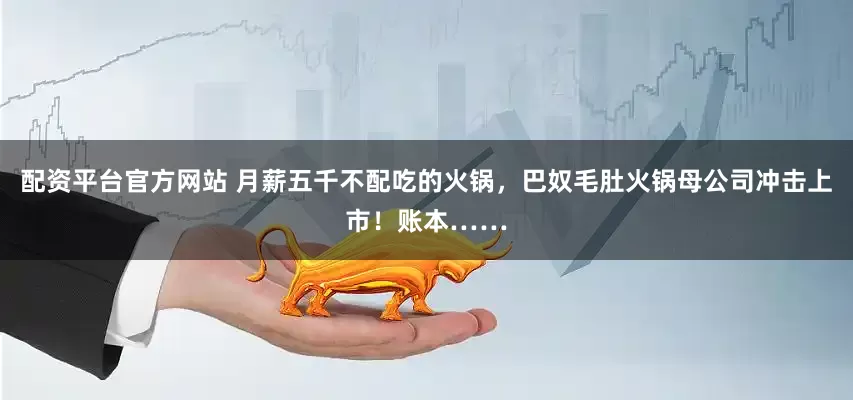 配资平台官方网站 月薪五千不配吃的火锅，巴奴毛肚火锅母公司冲击上市！账本……
