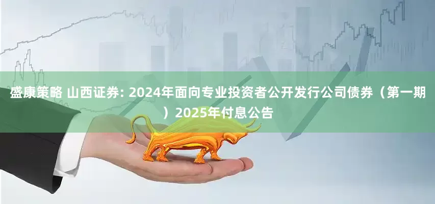 盛康策略 山西证券: 2024年面向专业投资者公开发行公司债券（第一期）2025年付息公告