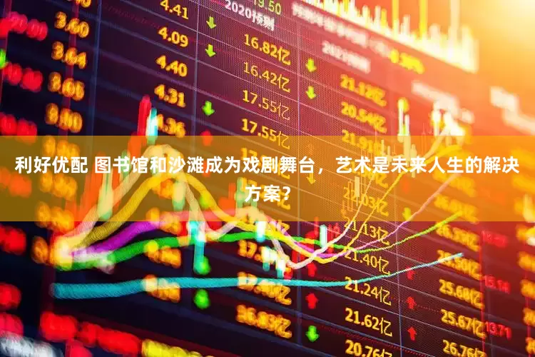 利好优配 图书馆和沙滩成为戏剧舞台，艺术是未来人生的解决方案？