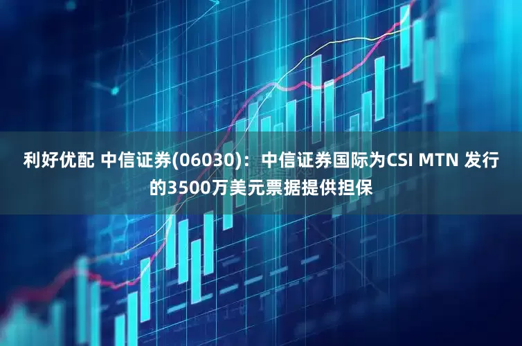 利好优配 中信证券(06030)：中信证券国际为CSI MTN 发行的3500万美元票据提供担保