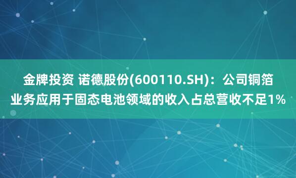 金牌投资 诺德股份(600110.SH)：公司铜箔业务应用于固态电池领域的收入占总营收不足1%