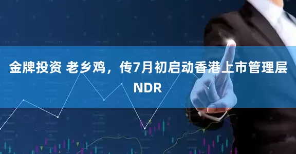 金牌投资 老乡鸡，传7月初启动香港上市管理层NDR
