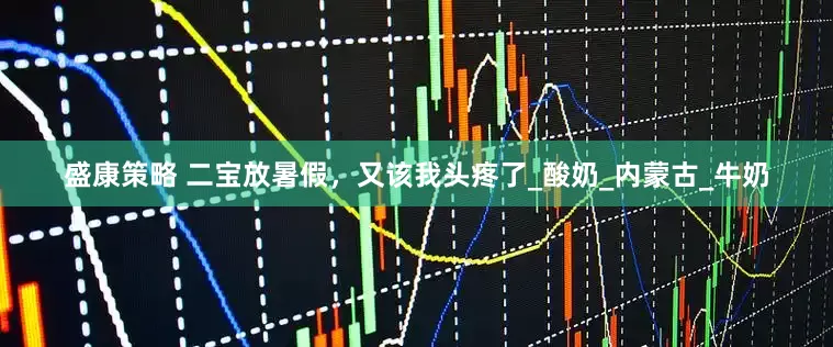 盛康策略 二宝放暑假，又该我头疼了_酸奶_内蒙古_牛奶