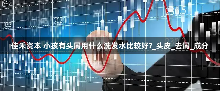 佳禾资本 小孩有头屑用什么洗发水比较好?_头皮_去屑_成分