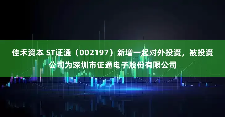 佳禾资本 ST证通（002197）新增一起对外投资，被投资公司为深圳市证通电子股份有限公司