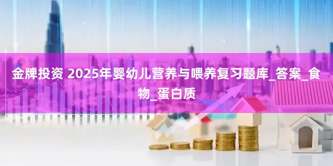 金牌投资 2025年婴幼儿营养与喂养复习题库_答案_食物_蛋白质