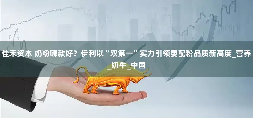 佳禾资本 奶粉哪款好？伊利以“双第一”实力引领婴配粉品质新高度_营养_奶牛_中国