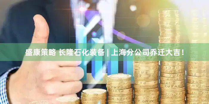 盛康策略 长隆石化装备 | 上海分公司乔迁大吉！