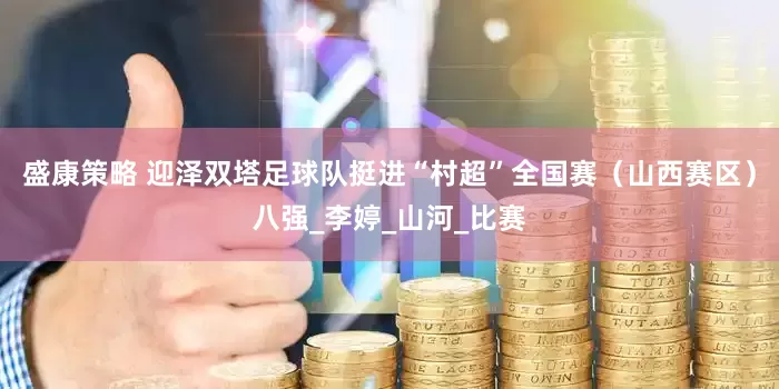 盛康策略 迎泽双塔足球队挺进“村超”全国赛（山西赛区）八强_李婷_山河_比赛