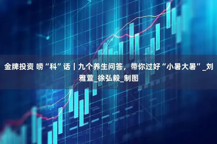 金牌投资 唠“科”话｜九个养生问答，带你过好“小暑大暑”_刘雅萱_徐弘毅_制图