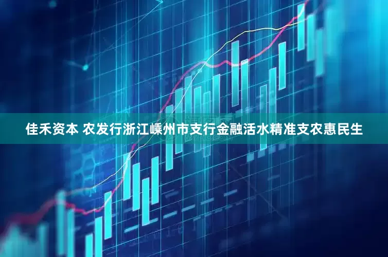 佳禾资本 农发行浙江嵊州市支行金融活水精准支农惠民生