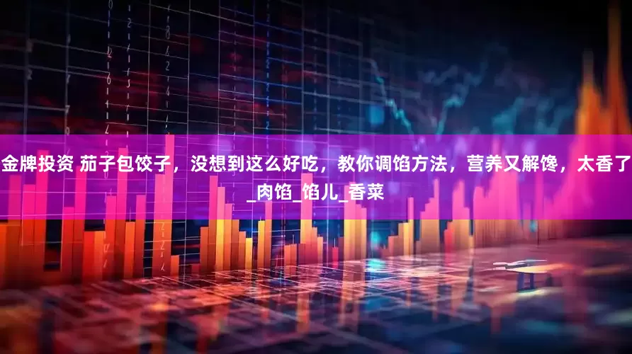 金牌投资 茄子包饺子，没想到这么好吃，教你调馅方法，营养又解馋，太香了_肉馅_馅儿_香菜