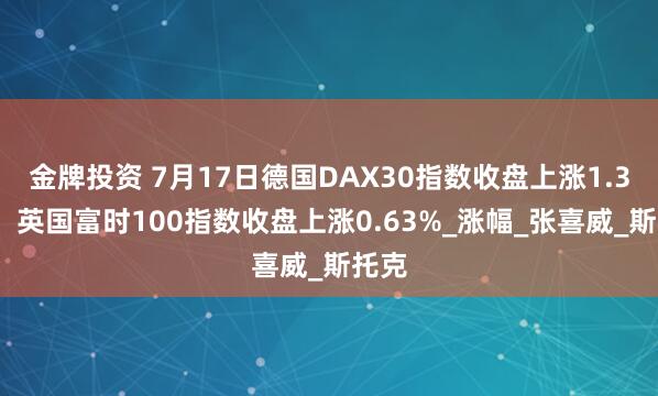 金牌投资 7月17日德国DAX30指数收盘上涨1.36%，英国富时100指数收盘上涨0.63%_涨幅_张喜威_斯托克