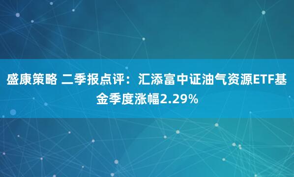 盛康策略 二季报点评：汇添富中证油气资源ETF基金季度涨幅2.29%