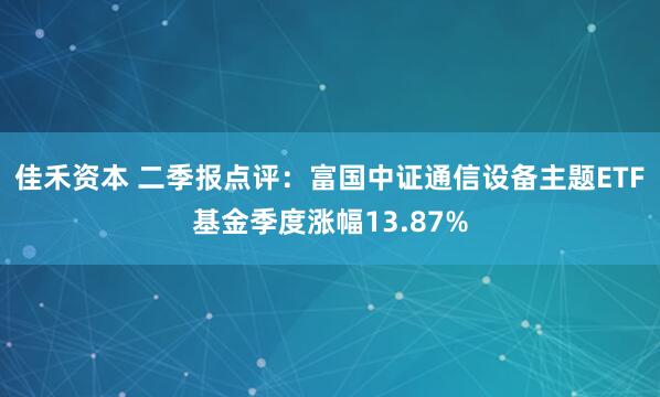 佳禾资本 二季报点评：富国中证通信设备主题ETF基金季度涨幅13.87%