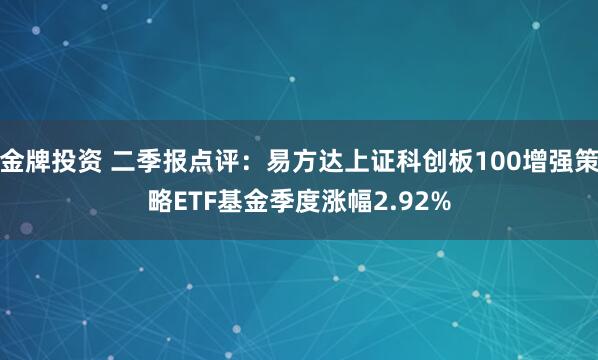 金牌投资 二季报点评：易方达上证科创板100增强策略ETF基金季度涨幅2.92%