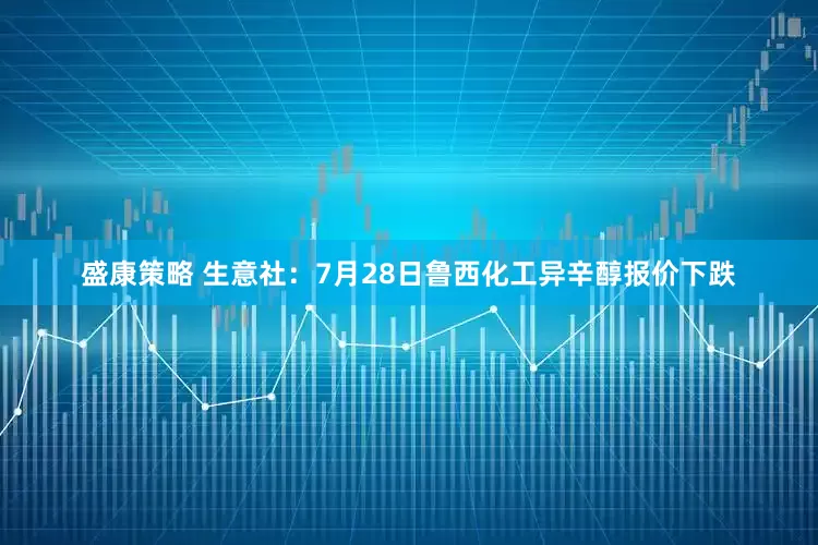 盛康策略 生意社：7月28日鲁西化工异辛醇报价下跌