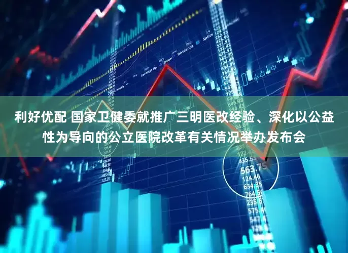 利好优配 国家卫健委就推广三明医改经验、深化以公益性为导向的公立医院改革有关情况举办发布会
