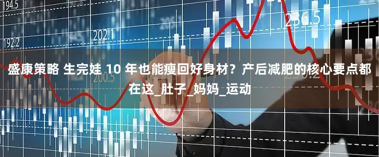 盛康策略 生完娃 10 年也能瘦回好身材？产后减肥的核心要点都在这_肚子_妈妈_运动