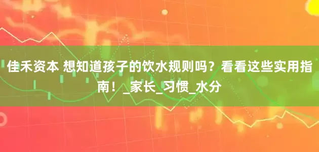 佳禾资本 想知道孩子的饮水规则吗？看看这些实用指南！_家长_习惯_水分