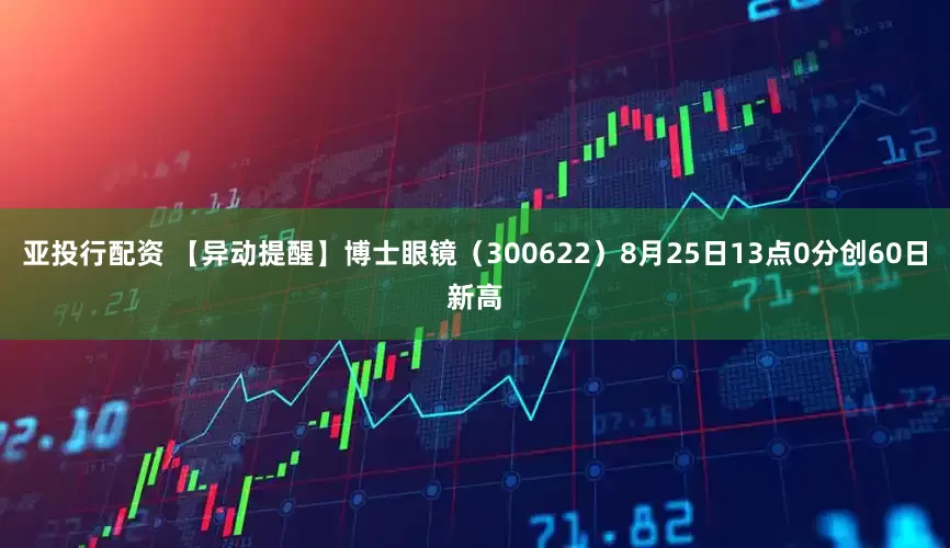 亚投行配资 【异动提醒】博士眼镜（300622）8月25日13点0分创60日新高