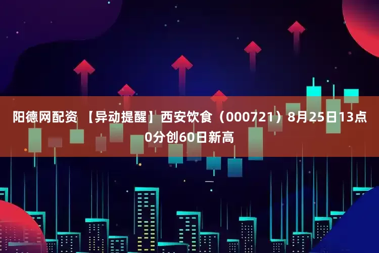 阳德网配资 【异动提醒】西安饮食（000721）8月25日13点0分创60日新高