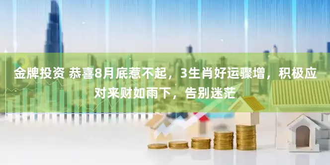 金牌投资 恭喜8月底惹不起，3生肖好运骤增，积极应对来财如雨下，告别迷茫