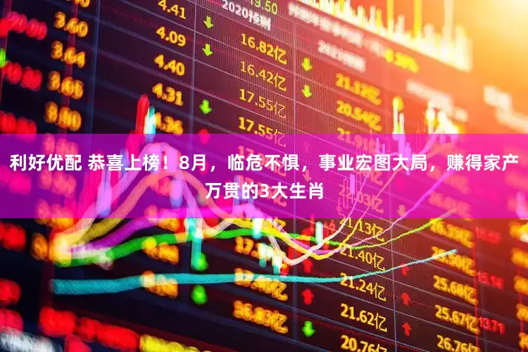 利好优配 恭喜上榜！8月，临危不惧，事业宏图大局，赚得家产万贯的3大生肖