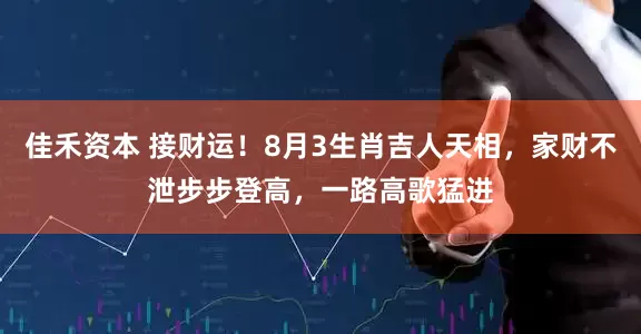 佳禾资本 接财运！8月3生肖吉人天相，家财不泄步步登高，一路高歌猛进