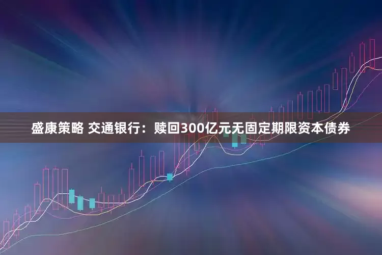 盛康策略 交通银行：赎回300亿元无固定期限资本债券