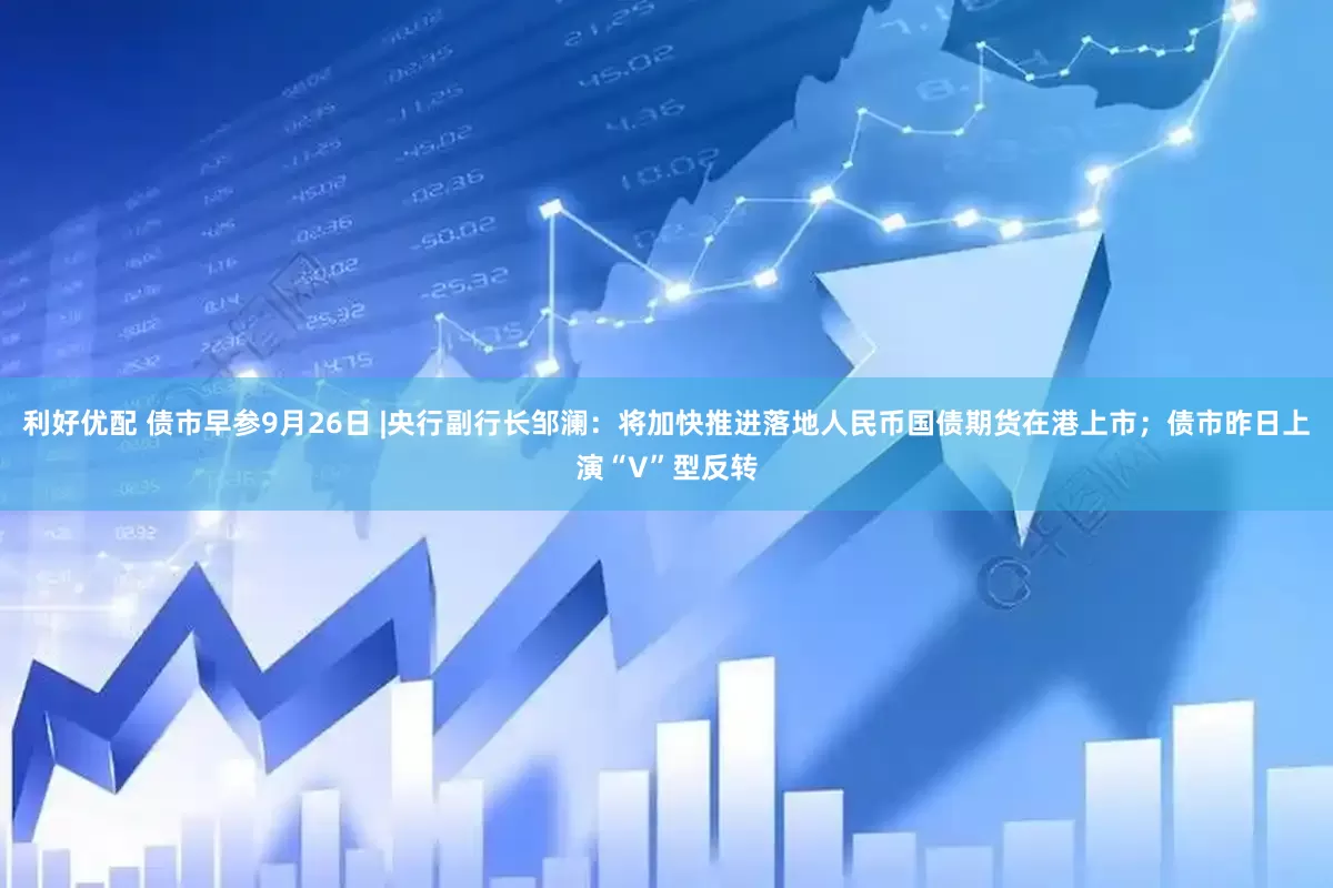 利好优配 债市早参9月26日 |央行副行长邹澜：将加快推进落地人民币国债期货在港上市；债市昨日上演“V”型反转
