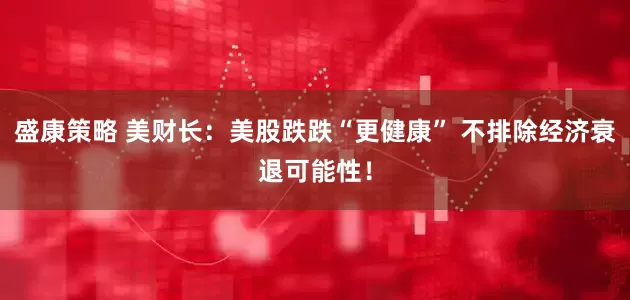 盛康策略 美财长：美股跌跌“更健康” 不排除经济衰退可能性！