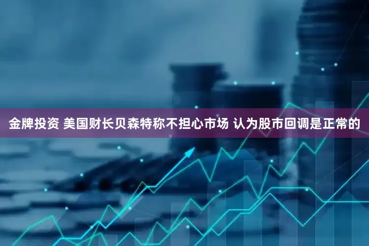 金牌投资 美国财长贝森特称不担心市场 认为股市回调是正常的