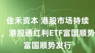 佳禾资本 港股市场持续吸金,港股通红利ETF富国顺势发行