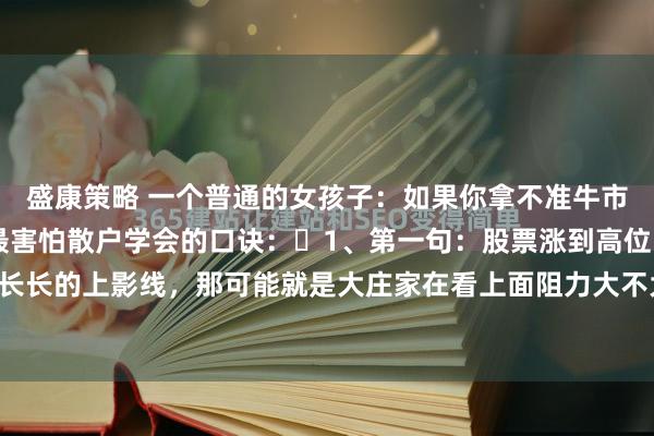 盛康策略 一个普通的女孩子:如果你拿不准牛市,就记牢这10句主力最害怕散户学会的口诀:1、第一句:股票涨到高位时,如果出现长长的上影线,那可能就是大庄家在看上面阻力大不大,也可能是他们想偷偷卖股票的预兆...