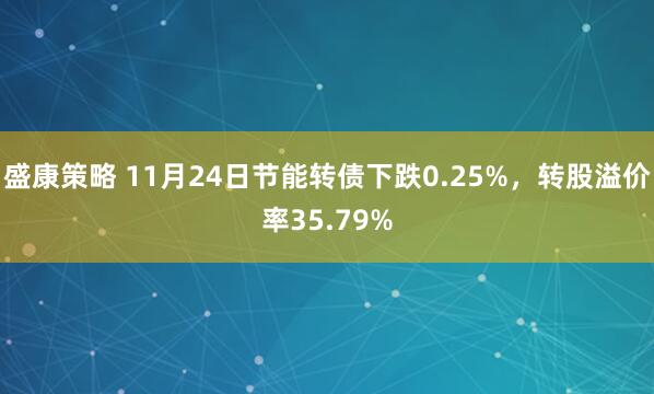 盛康策略 11月24日节能转债下跌0.25%，转股溢价率35.79%