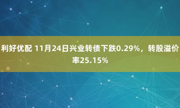 利好优配 11月24日兴业转债下跌0.29%，转股溢价率25.15%