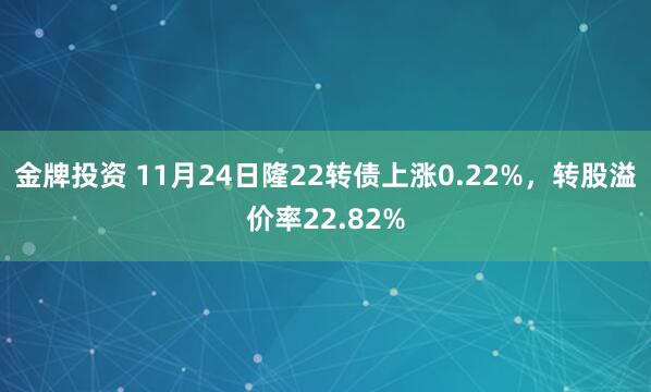 金牌投资 11月24日隆22转债上涨0.22%，转股溢价率22.82%