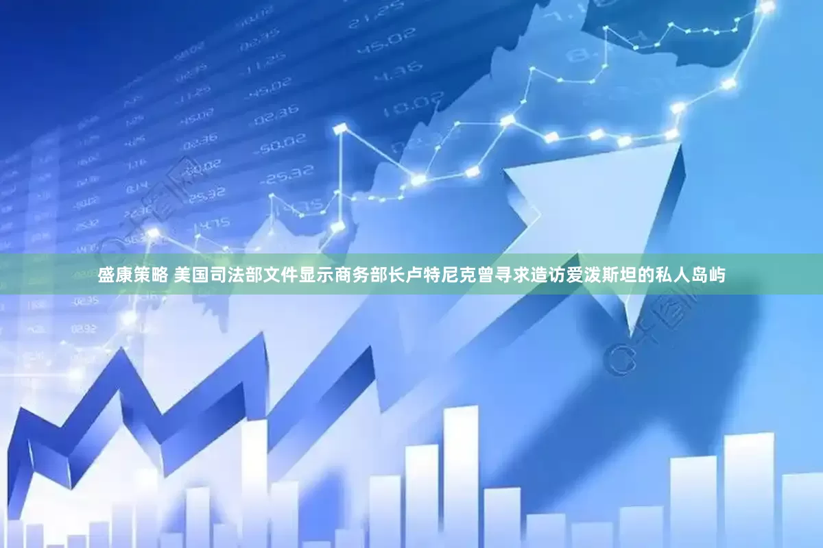 盛康策略 美国司法部文件显示商务部长卢特尼克曾寻求造访爱泼斯坦的私人岛屿
