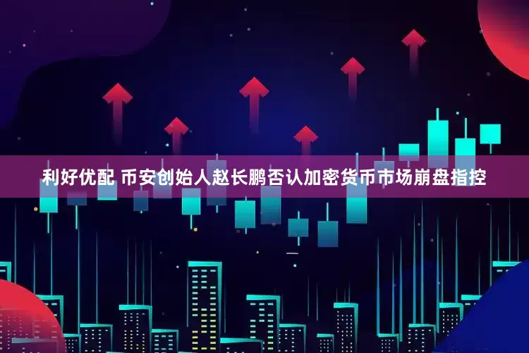 利好优配 币安创始人赵长鹏否认加密货币市场崩盘指控