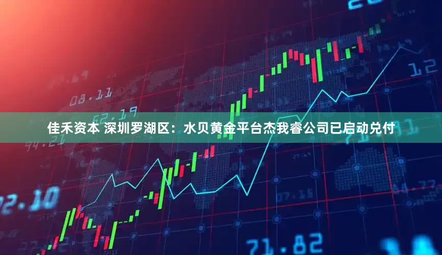 佳禾资本 深圳罗湖区：水贝黄金平台杰我睿公司已启动兑付